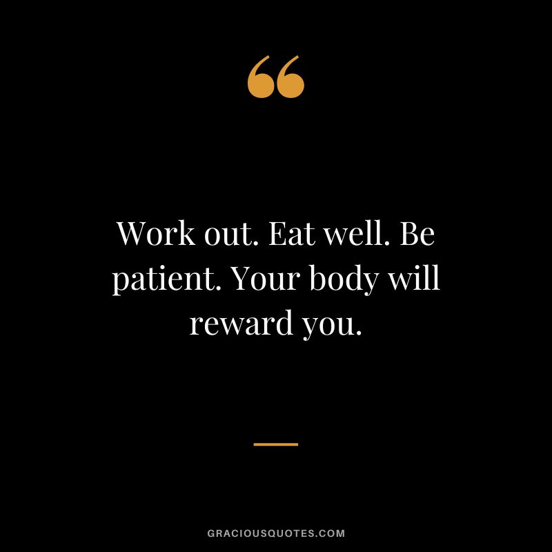 Work out. Eat well. Be patient. Your body will reward you.