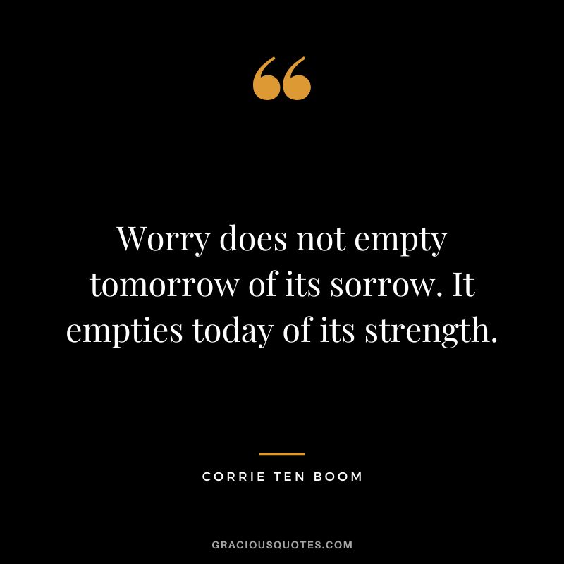 Worry does not empty tomorrow of its sorrow. It empties today of its strength. - Corrie Ten Boom