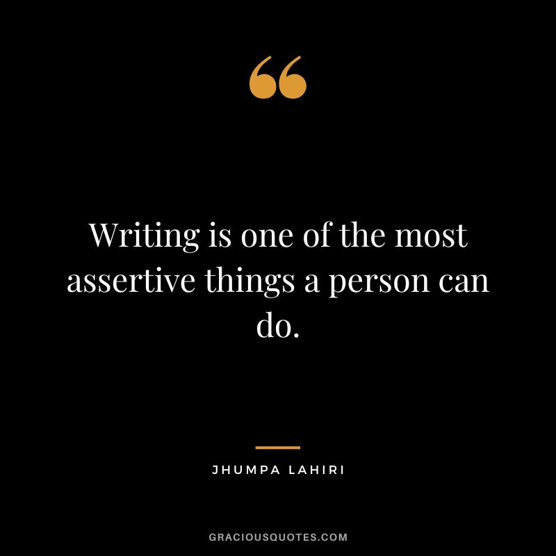 Writing is one of the most assertive things a person can do.