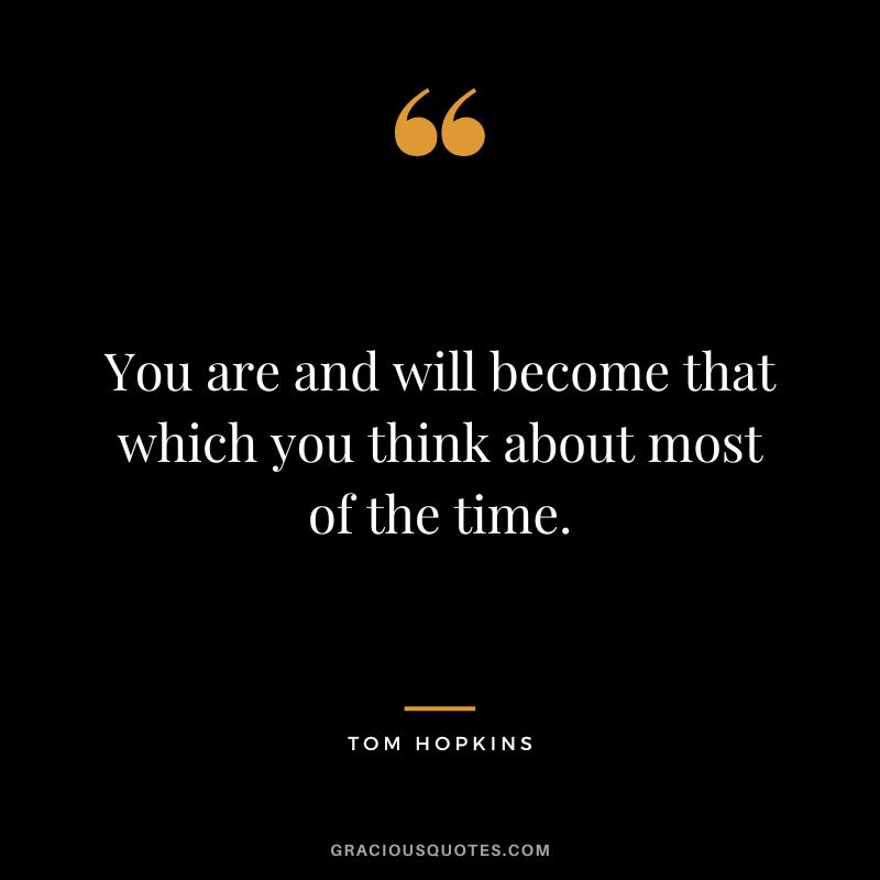 You are and will become that which you think about most of the time.