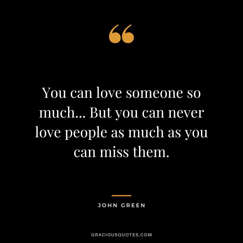 You can love someone so much... But you can never love people as much as you can miss them.