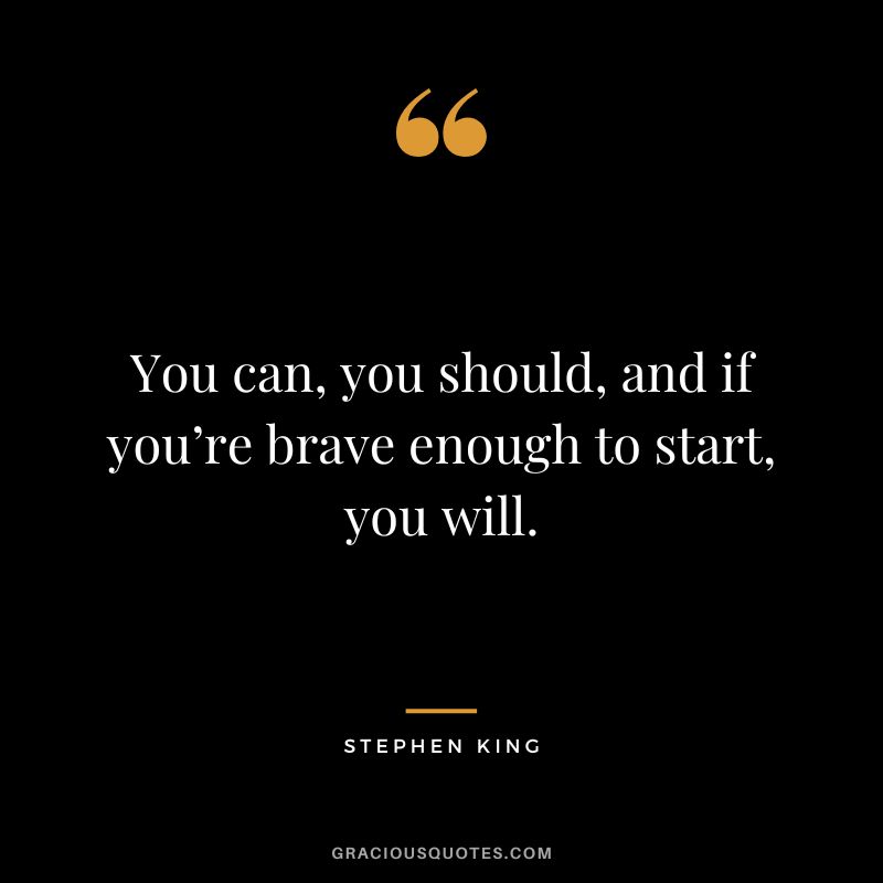You can, you should, and if you’re brave enough to start, you will. - Stephen King