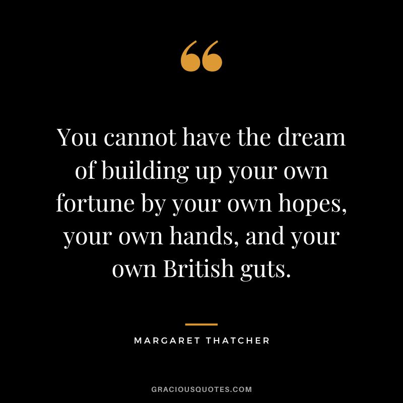 You cannot have the dream of building up your own fortune by your own hopes, your own hands, and your own British guts.