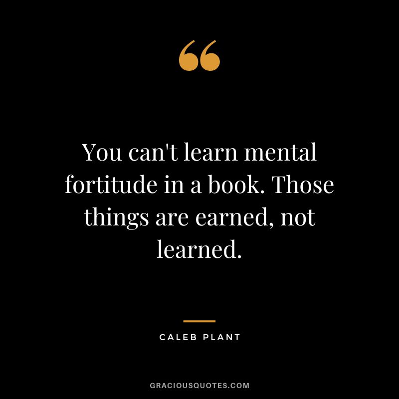 You can't learn mental fortitude in a book. Those things are earned, not learned. - Caleb Plant
