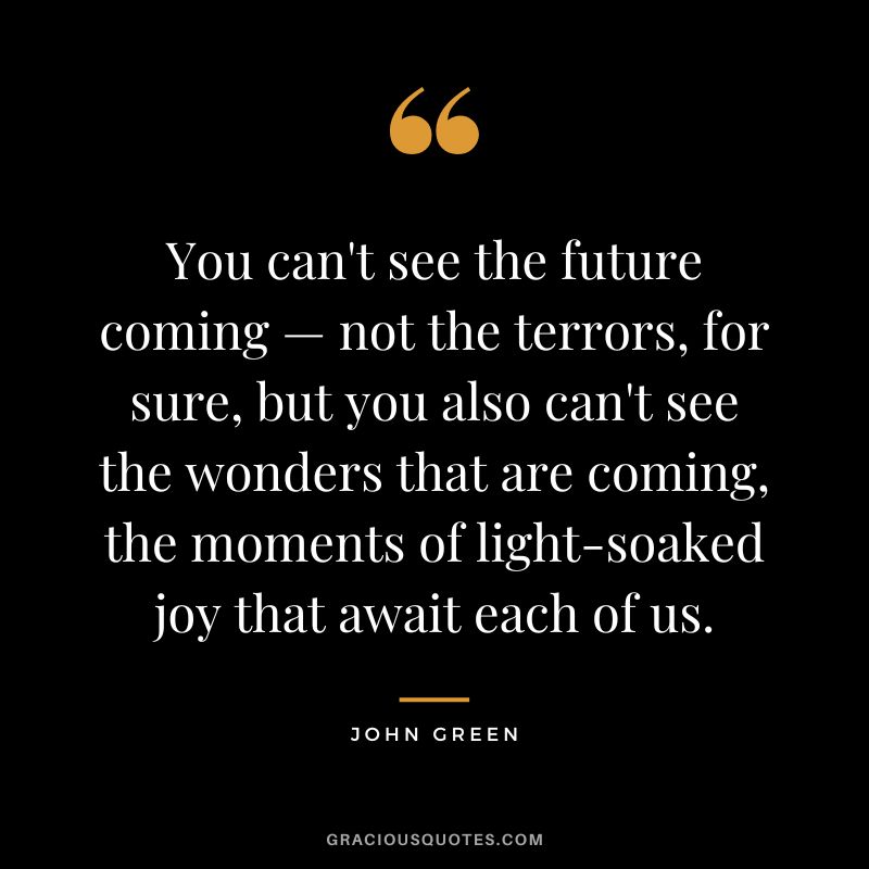 You can't see the future coming — not the terrors, for sure, but you also can't see the wonders that are coming, the moments of light-soaked joy that await each of us.