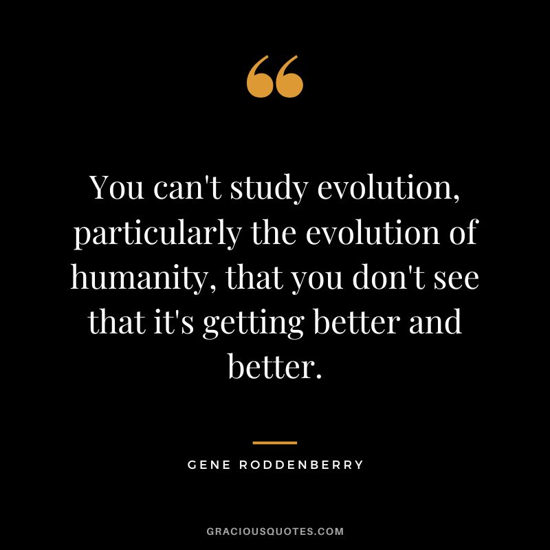 You can't study evolution, particularly the evolution of humanity, that you don't see that it's getting better and better.