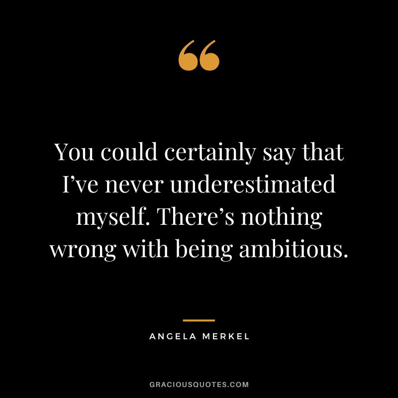 You could certainly say that I’ve never underestimated myself. There’s nothing wrong with being ambitious. - Angela Merkel