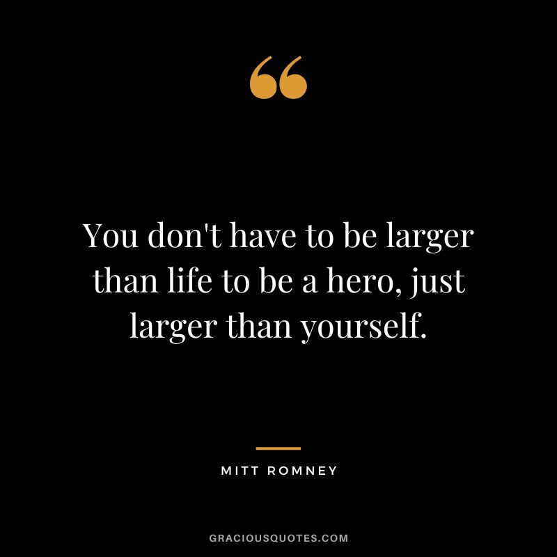 You don't have to be larger than life to be a hero, just larger than yourself.