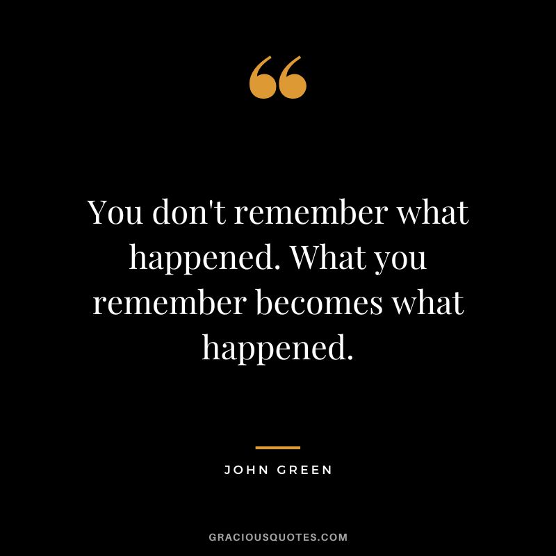You don't remember what happened. What you remember becomes what happened.