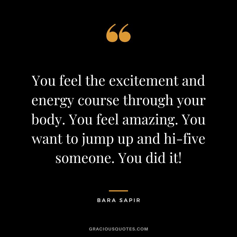 You feel the excitement and energy course through your body. You feel amazing. You want to jump up and hi-five someone. You did it! - Bara Sapir