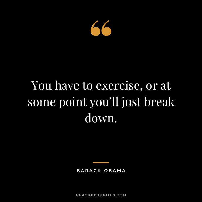 You have to exercise, or at some point you’ll just break down. - Barack Obama