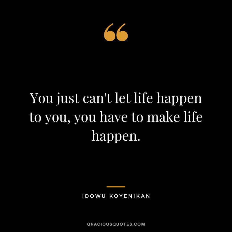 You just can't let life happen to you, you have to make life happen. - Idowu Koyenikan