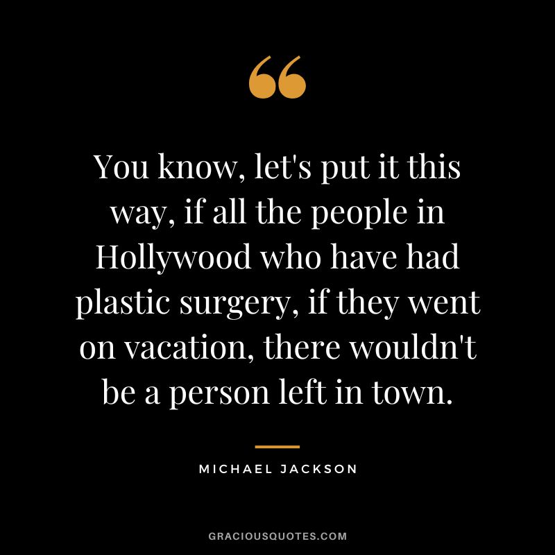 You know, let's put it this way, if all the people in Hollywood who have had plastic surgery, if they went on vacation, there wouldn't be a person left in town. - Michael Jackson
