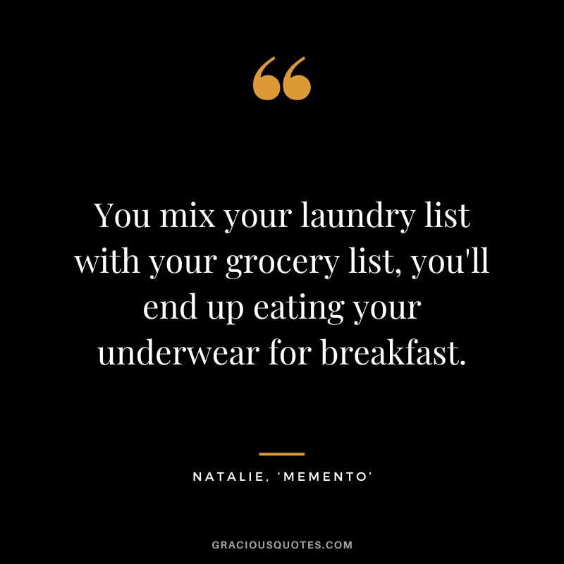 You mix your laundry list with your grocery list, you'll end up eating your underwear for breakfast. - Natalie, ‘Memento’