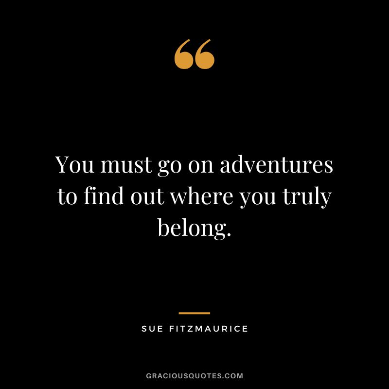 You must go on adventures to find out where you truly belong. - Sue Fitzmaurice