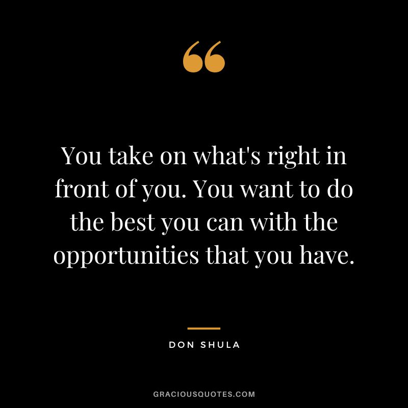 You take on what's right in front of you. You want to do the best you can with the opportunities that you have.