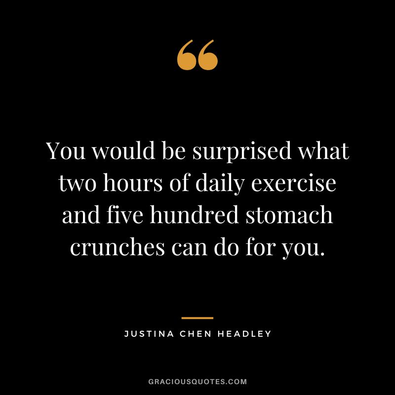 You would be surprised what two hours of daily exercise and five hundred stomach crunches can do for you. - Justina Chen Headley