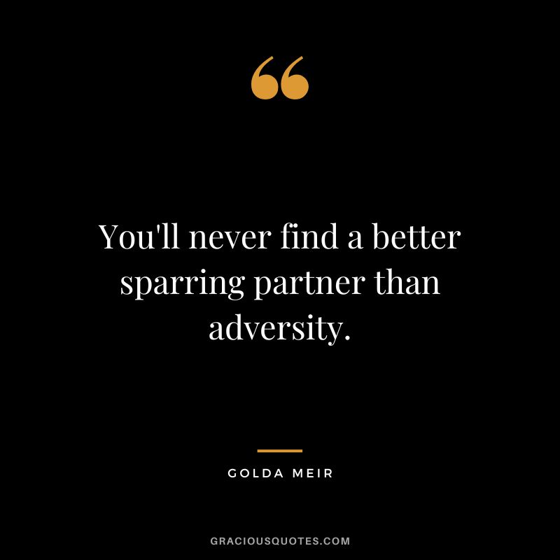You'll never find a better sparring partner than adversity. - Golda Meir