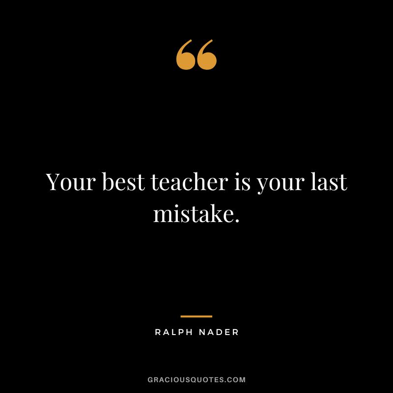 Your best teacher is your last mistake. - Ralph Nader