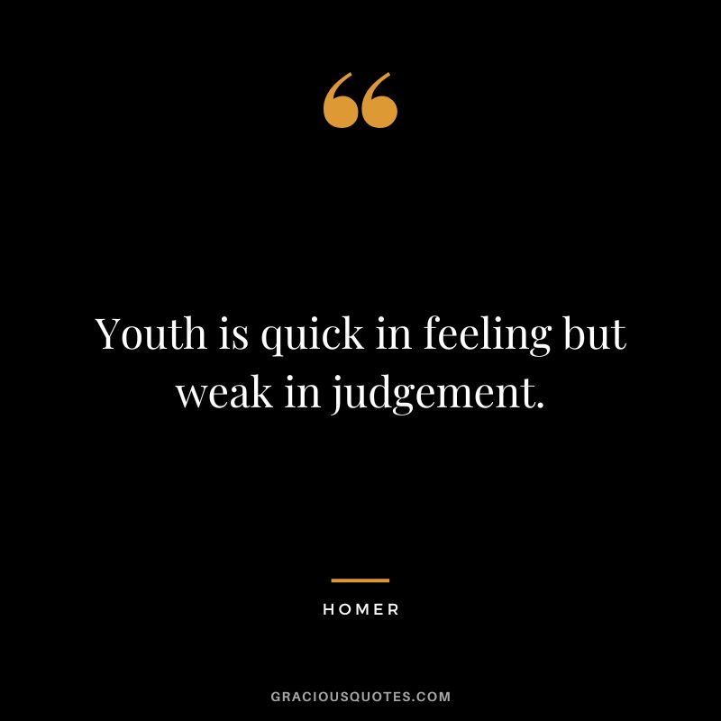 Youth is quick in feeling but weak in judgement.