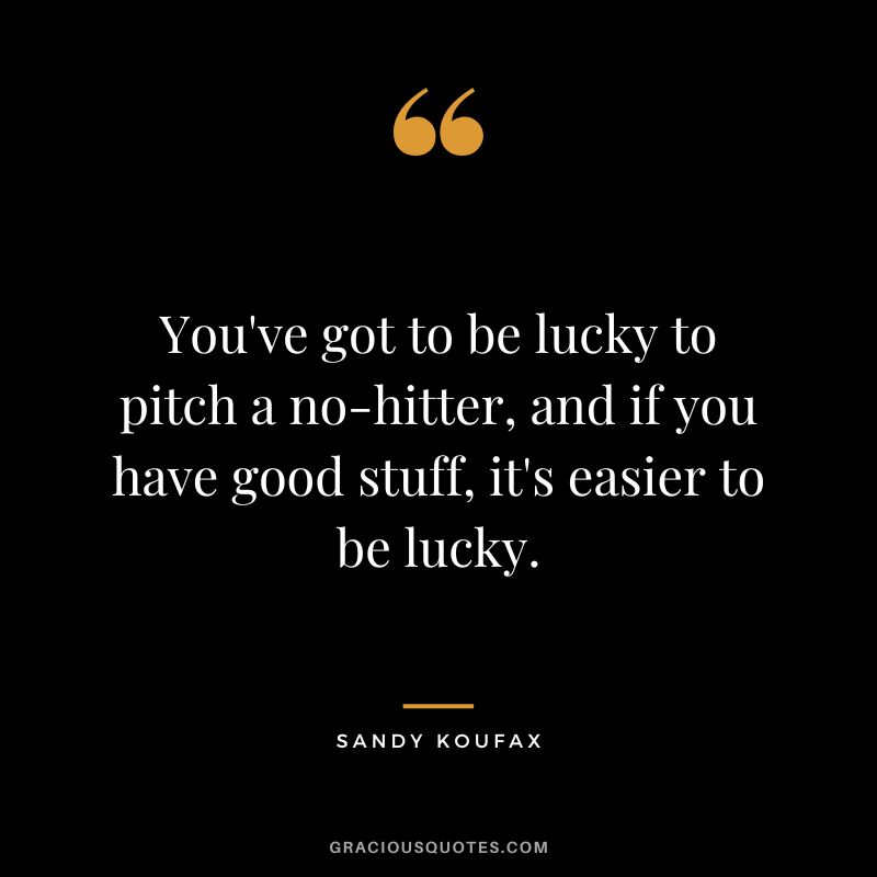 You've got to be lucky to pitch a no-hitter, and if you have good stuff, it's easier to be lucky.