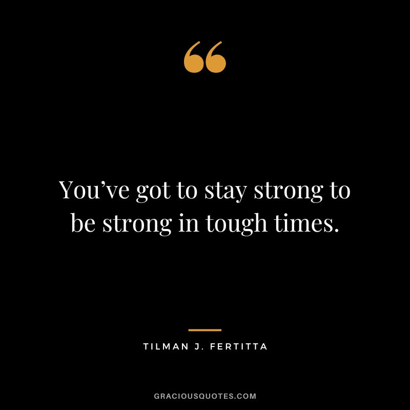 You’ve got to stay strong to be strong in tough times. - Tilman J. Fertitta