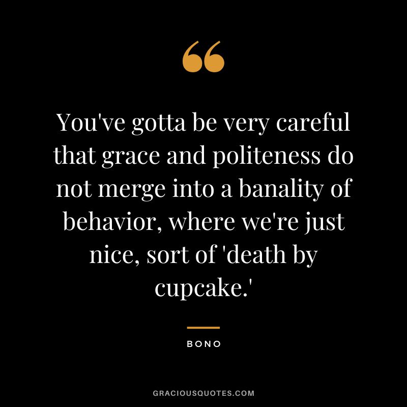 You've gotta be very careful that grace and politeness do not merge into a banality of behavior, where we're just nice, sort of 'death by cupcake.' - Bono