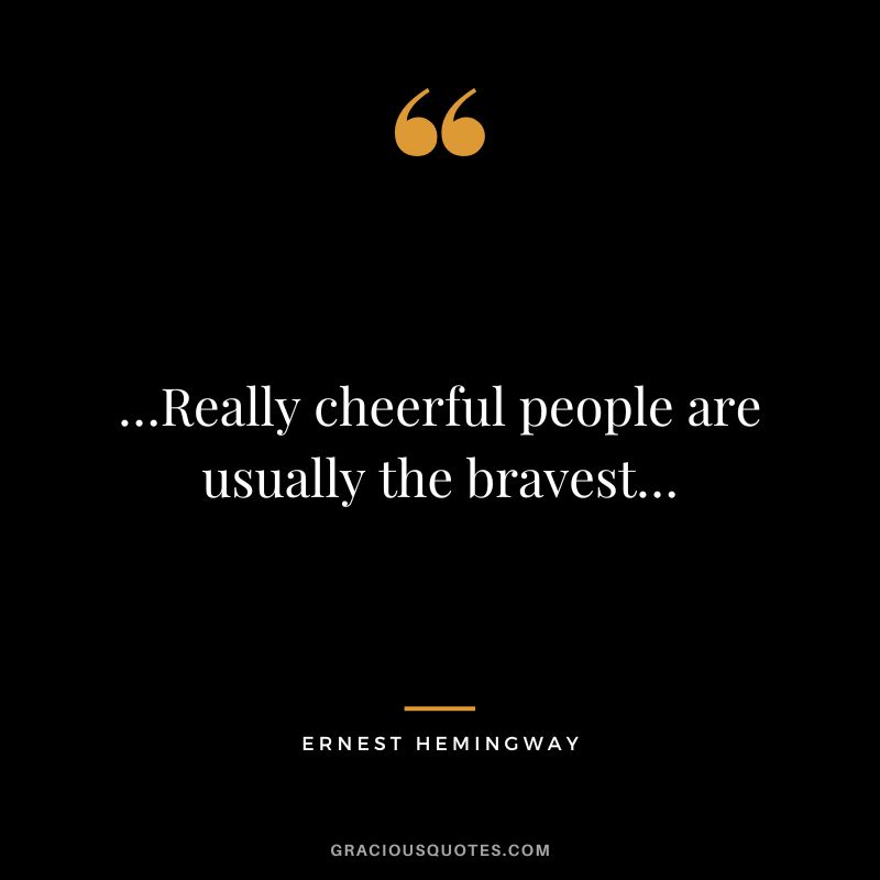 …Really cheerful people are usually the bravest… - Ernest Hemingway