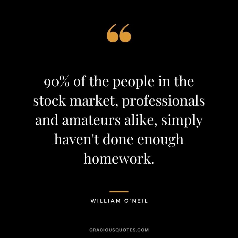 90% of the people in the stock market, professionals and amateurs alike, simply haven't done enough homework. - William O'Neil