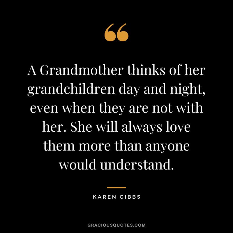 A Grandmother thinks of her grandchildren day and night, even when they are not with her. She will always love them more than anyone would understand. - Karen Gibbs