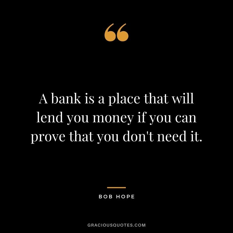 A bank is a place that will lend you money if you can prove that you don't need it. - Bob Hope