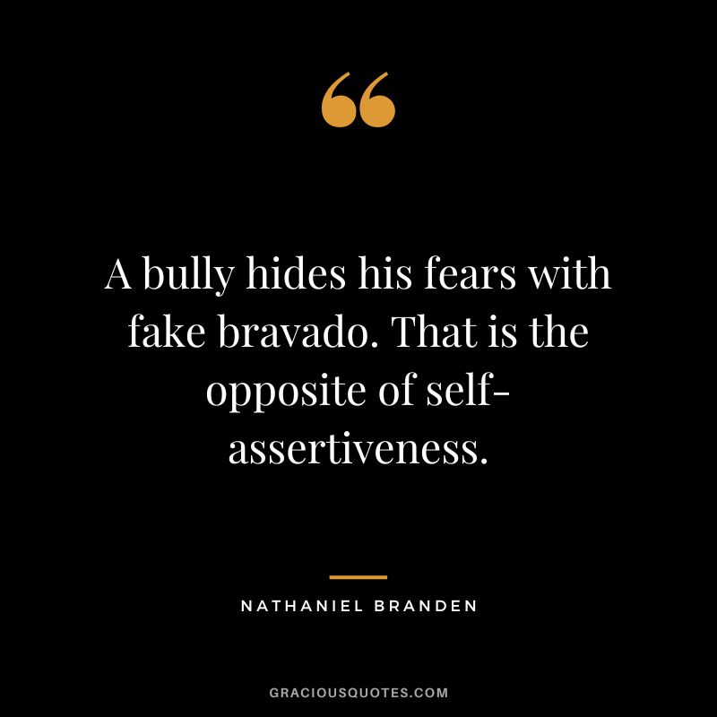 A bully hides his fears with fake bravado. That is the opposite of self-assertiveness. - Nathaniel Branden