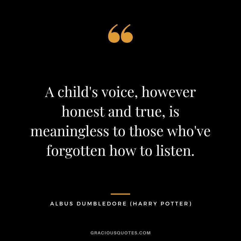 A child's voice, however honest and true, is meaningless to those who've forgotten how to listen. - Albus Dumbledore