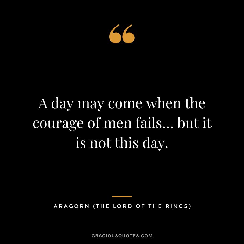 A day may come when the courage of men fails… but it is not this day. - Aragorn