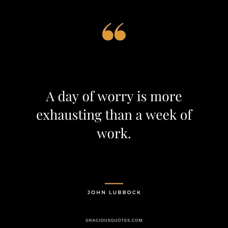 A day of worry is more exhausting than a week of work. - John Lubbock