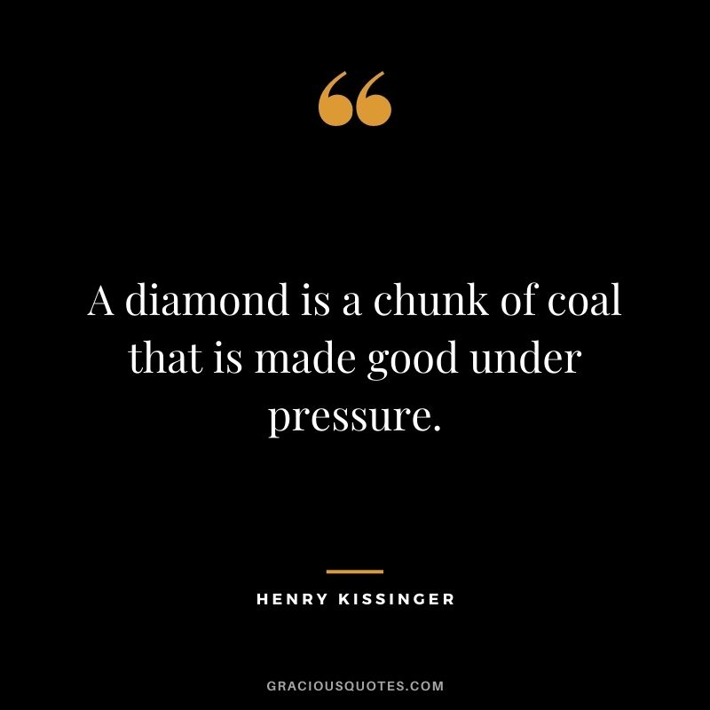 A diamond is a chunk of coal that is made good under pressure. - Henry Kissinger