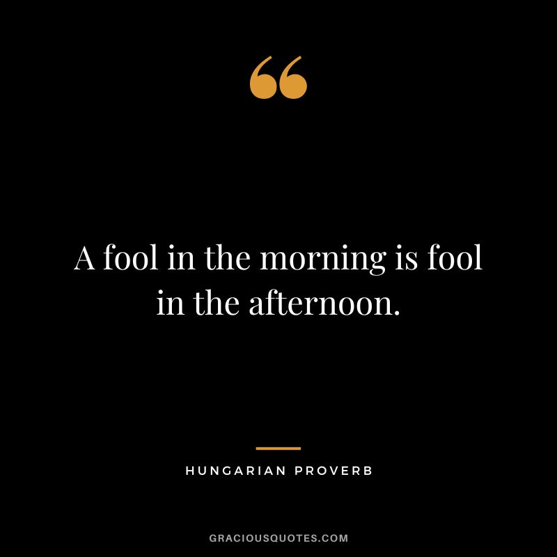 A fool in the morning is fool in the afternoon.