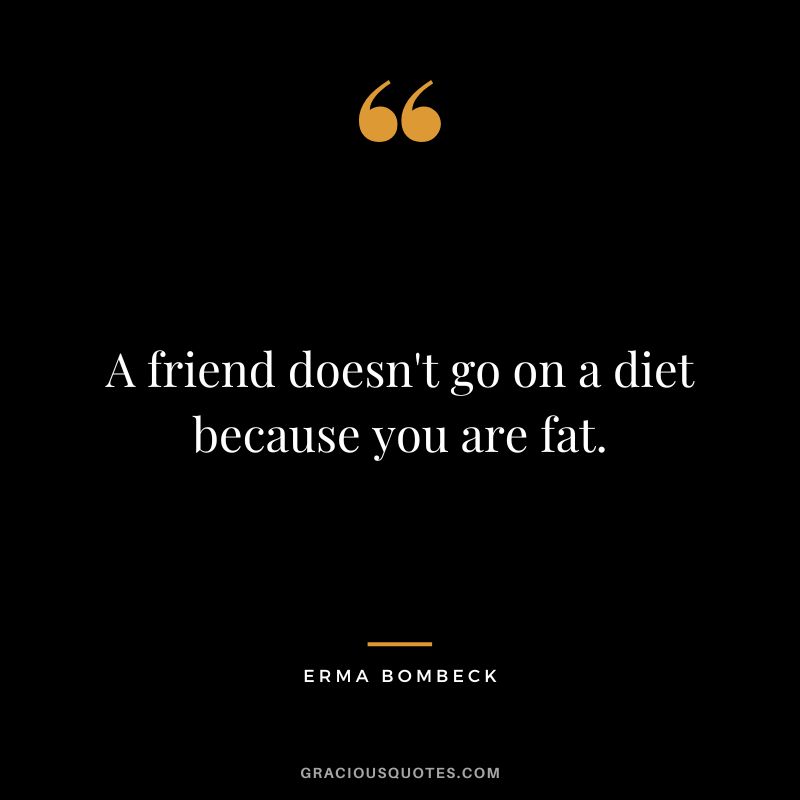 A friend doesn't go on a diet because you are fat. - Erma Bombeck