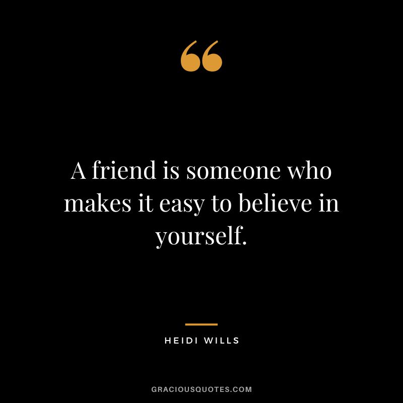 A friend is someone who makes it easy to believe in yourself. - Heidi Wills