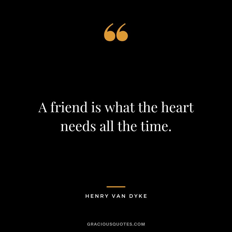 A friend is what the heart needs all the time. - Henry Van Dyke