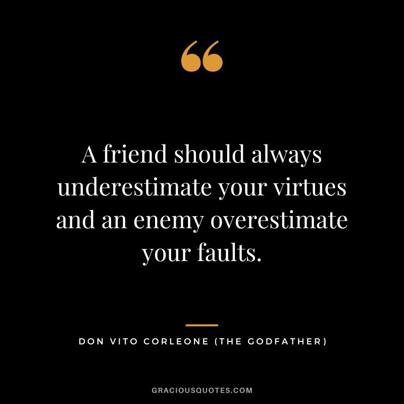 A friend should always underestimate your virtues and an enemy overestimate your faults. - Don Vito Corleone