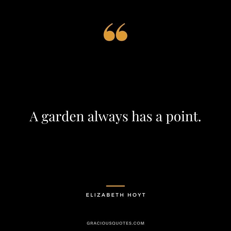 A garden always has a point. - Elizabeth Hoyt