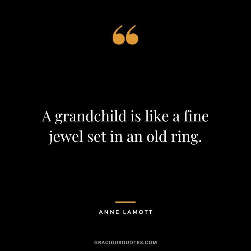 A grandchild is like a fine jewel set in an old ring. - Anne Lamott
