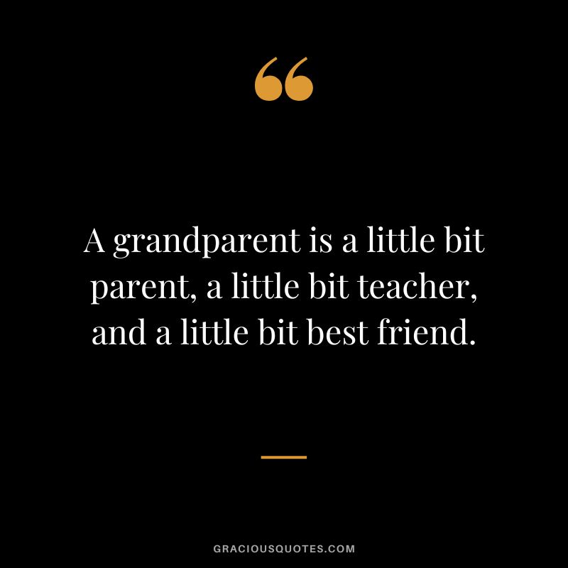 A grandparent is a little bit parent, a little bit teacher, and a little bit best friend.