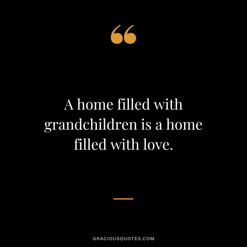 A home filled with grandchildren is a home filled with love.