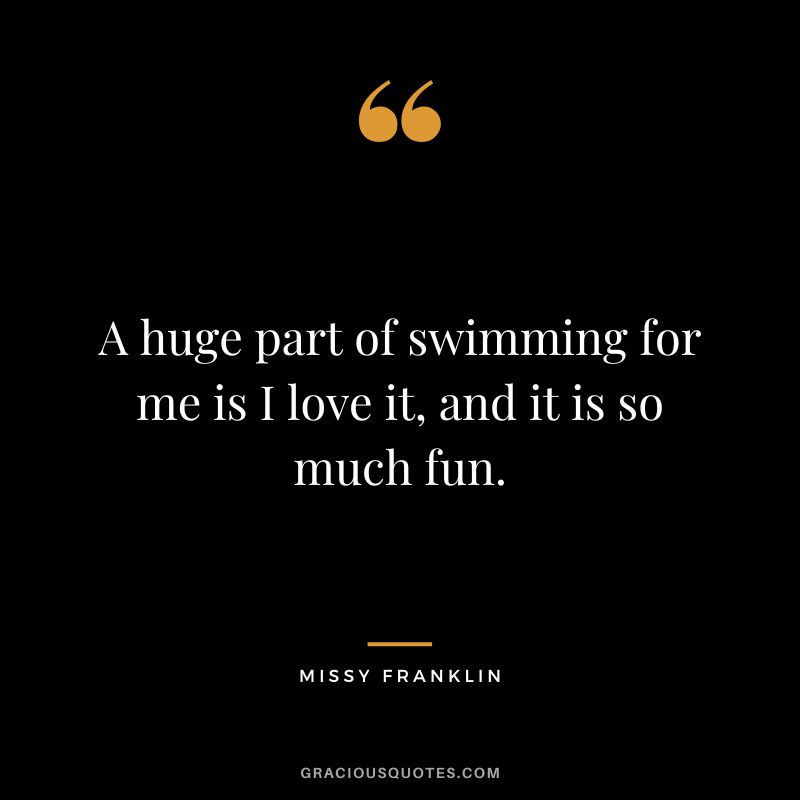 A huge part of swimming for me is I love it, and it is so much fun. - Missy Franklin