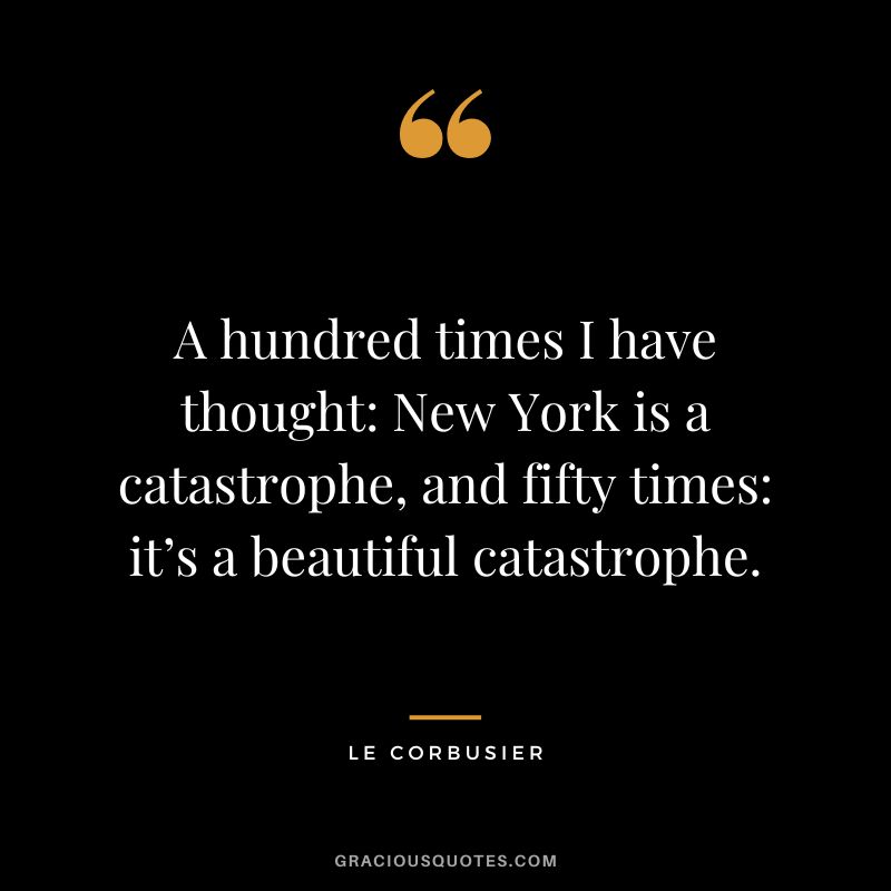 A hundred times I have thought New York is a catastrophe, and fifty times it’s a beautiful catastrophe. - Le Corbusier