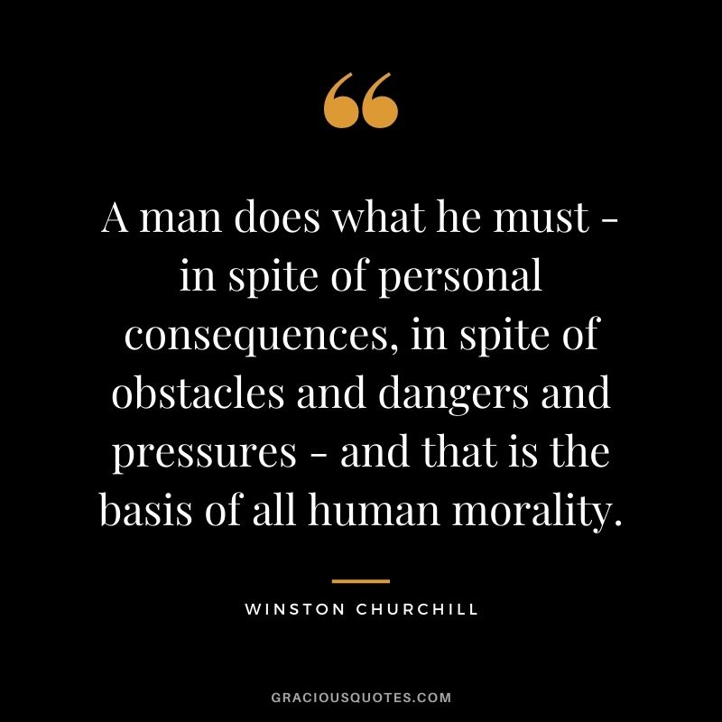 A man does what he must - in spite of personal consequences, in spite of obstacles and dangers and pressures - and that is the basis of all human morality. - Winston Churchill