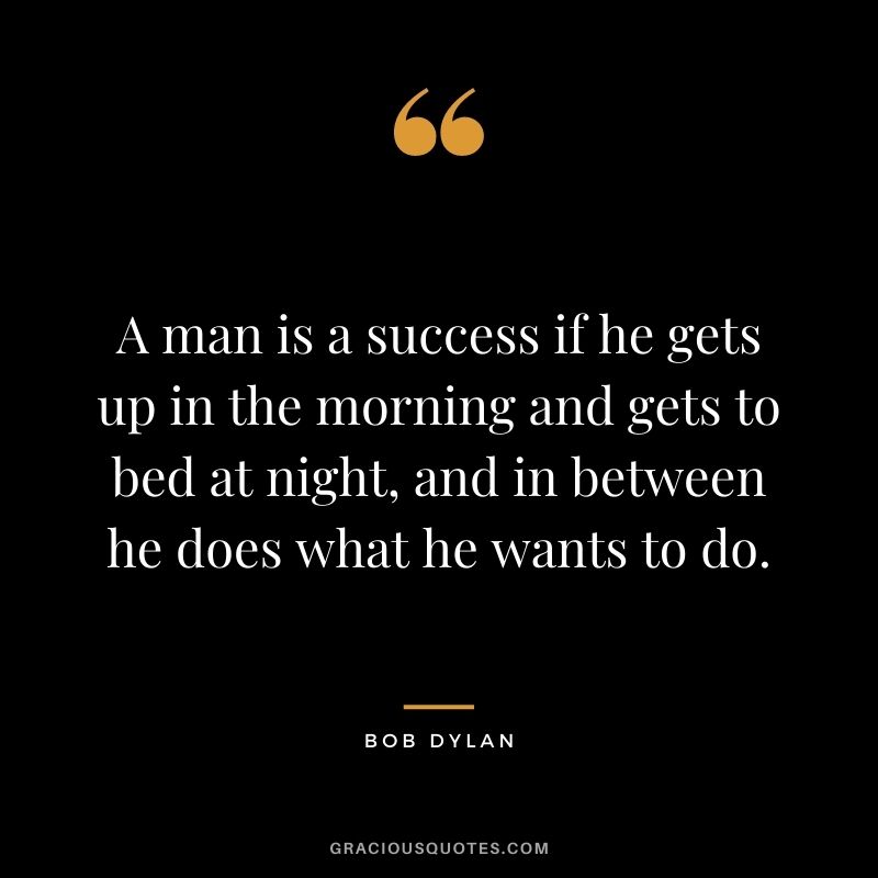 A man is a success if he gets up in the morning and gets to bed at night, and in between he does what he wants to do. - Bob Dylan