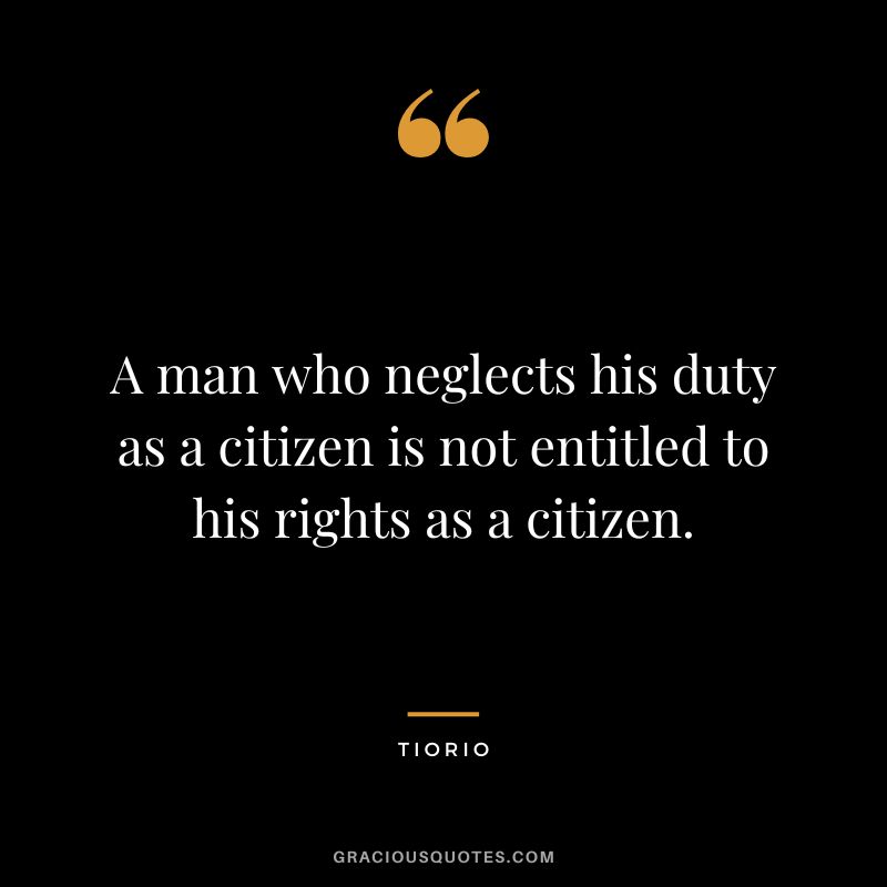 A man who neglects his duty as a citizen is not entitled to his rights as a citizen. - Tiorio